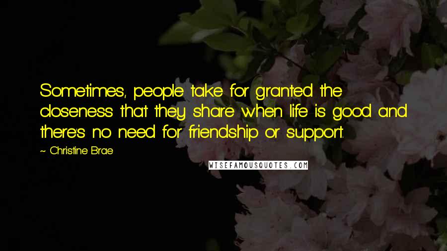 Christine Brae Quotes: Sometimes, people take for granted the closeness that they share when life is good and there's no need for friendship or support.