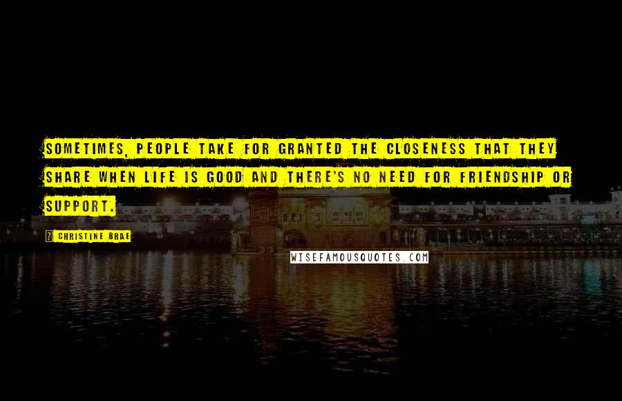 Christine Brae Quotes: Sometimes, people take for granted the closeness that they share when life is good and there's no need for friendship or support.