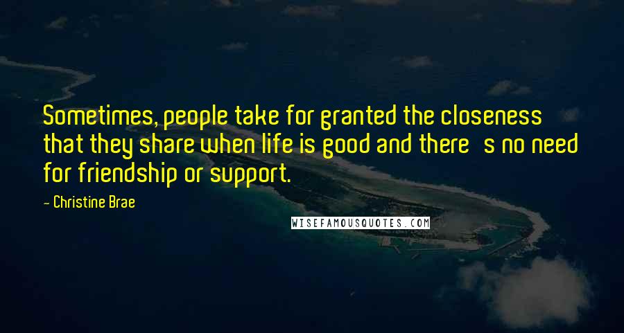Christine Brae Quotes: Sometimes, people take for granted the closeness that they share when life is good and there's no need for friendship or support.