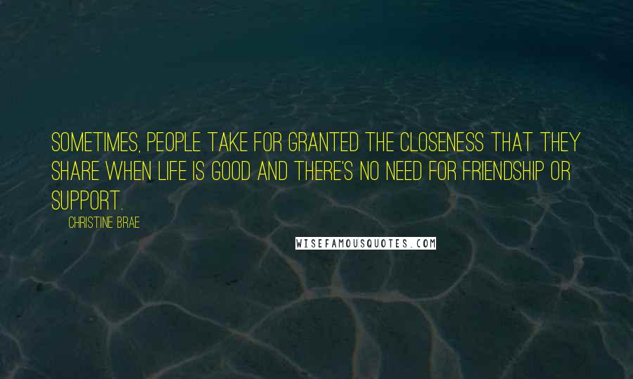 Christine Brae Quotes: Sometimes, people take for granted the closeness that they share when life is good and there's no need for friendship or support.