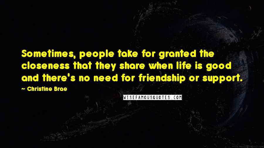 Christine Brae Quotes: Sometimes, people take for granted the closeness that they share when life is good and there's no need for friendship or support.