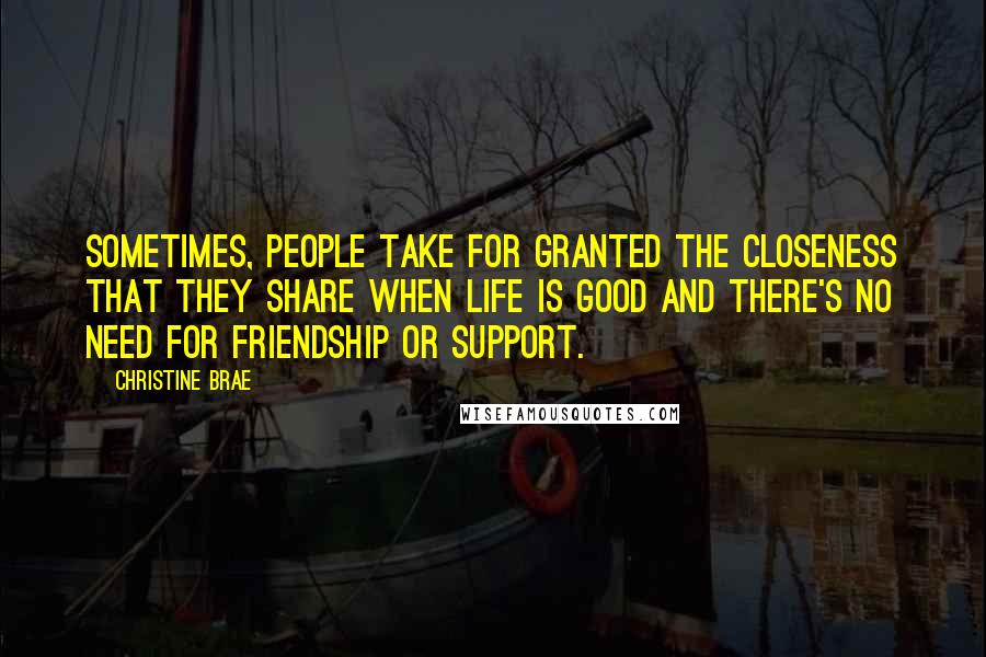 Christine Brae Quotes: Sometimes, people take for granted the closeness that they share when life is good and there's no need for friendship or support.