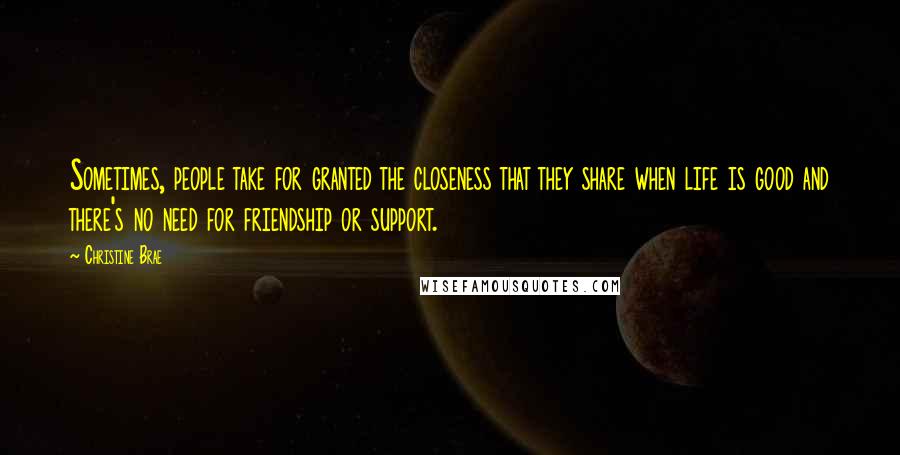 Christine Brae Quotes: Sometimes, people take for granted the closeness that they share when life is good and there's no need for friendship or support.