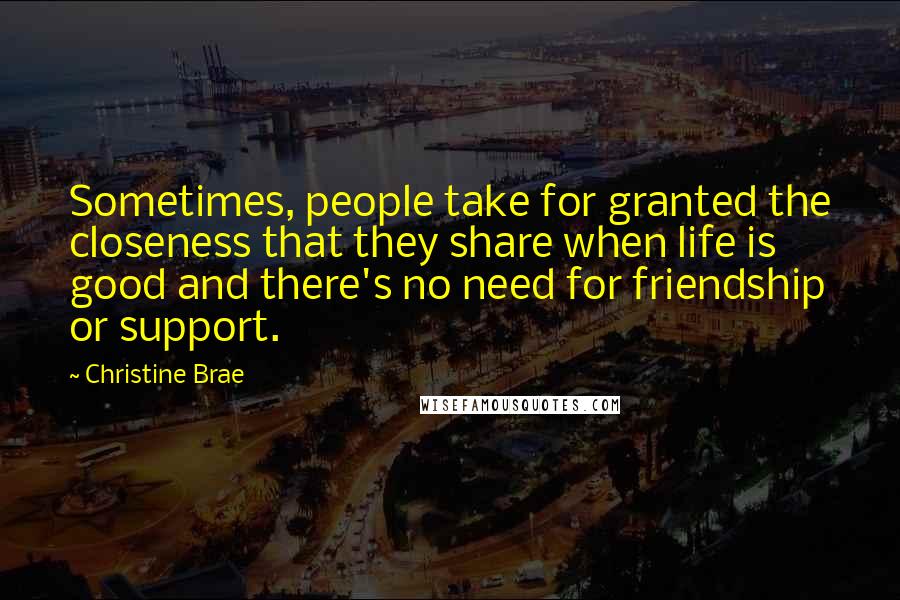 Christine Brae Quotes: Sometimes, people take for granted the closeness that they share when life is good and there's no need for friendship or support.