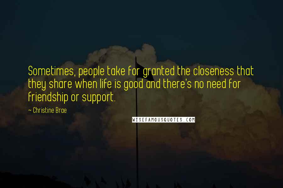 Christine Brae Quotes: Sometimes, people take for granted the closeness that they share when life is good and there's no need for friendship or support.