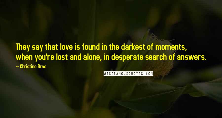 Christine Brae Quotes: They say that love is found in the darkest of moments, when you're lost and alone, in desperate search of answers.