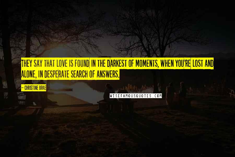 Christine Brae Quotes: They say that love is found in the darkest of moments, when you're lost and alone, in desperate search of answers.