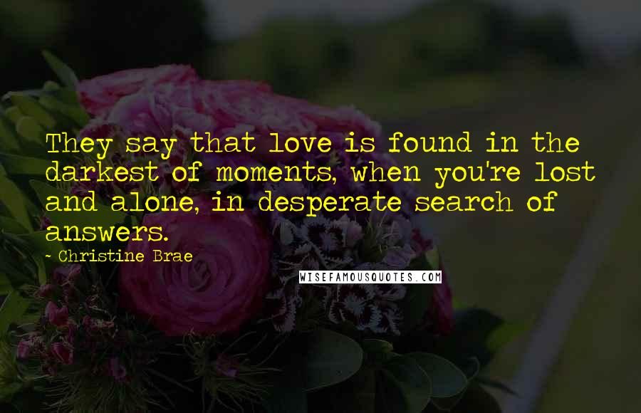 Christine Brae Quotes: They say that love is found in the darkest of moments, when you're lost and alone, in desperate search of answers.