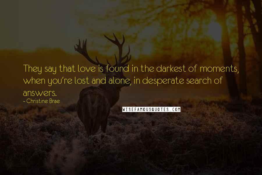 Christine Brae Quotes: They say that love is found in the darkest of moments, when you're lost and alone, in desperate search of answers.