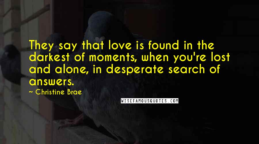 Christine Brae Quotes: They say that love is found in the darkest of moments, when you're lost and alone, in desperate search of answers.