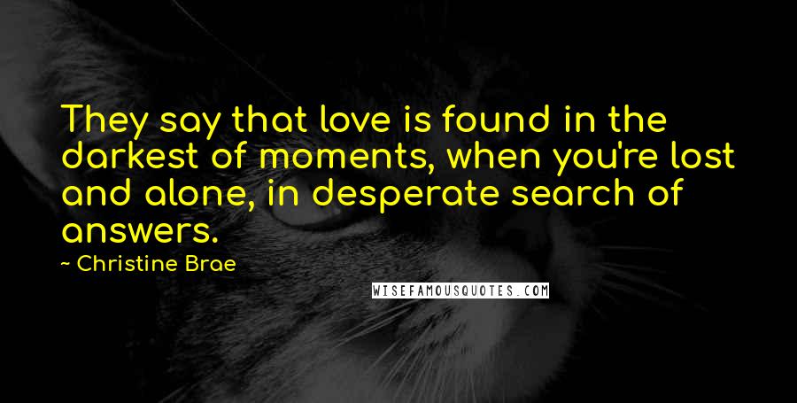 Christine Brae Quotes: They say that love is found in the darkest of moments, when you're lost and alone, in desperate search of answers.