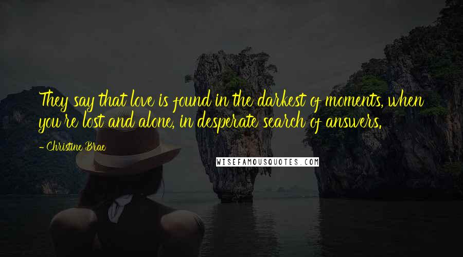 Christine Brae Quotes: They say that love is found in the darkest of moments, when you're lost and alone, in desperate search of answers.