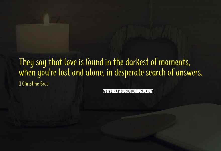 Christine Brae Quotes: They say that love is found in the darkest of moments, when you're lost and alone, in desperate search of answers.