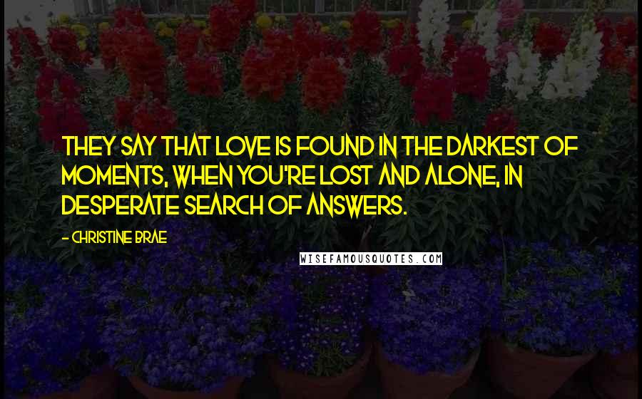 Christine Brae Quotes: They say that love is found in the darkest of moments, when you're lost and alone, in desperate search of answers.