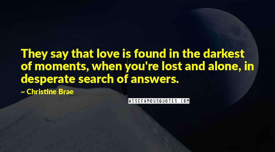 Christine Brae Quotes: They say that love is found in the darkest of moments, when you're lost and alone, in desperate search of answers.