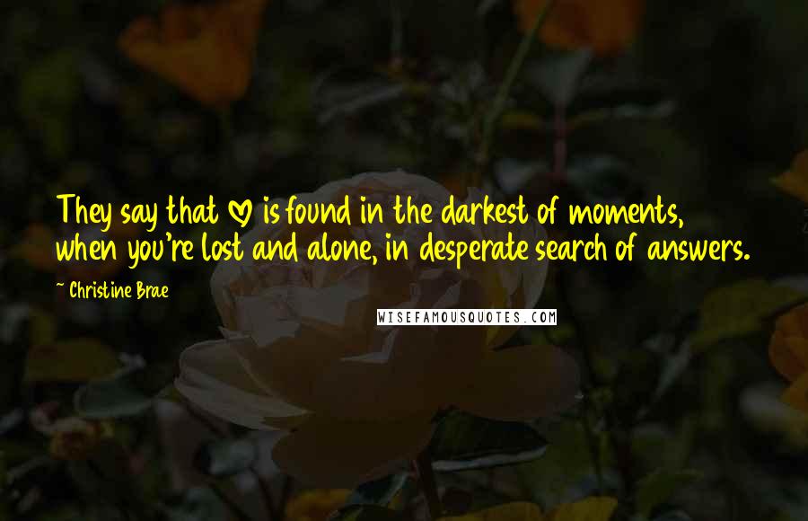 Christine Brae Quotes: They say that love is found in the darkest of moments, when you're lost and alone, in desperate search of answers.