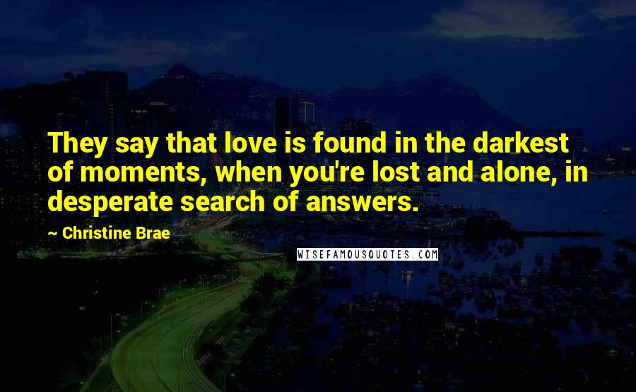 Christine Brae Quotes: They say that love is found in the darkest of moments, when you're lost and alone, in desperate search of answers.