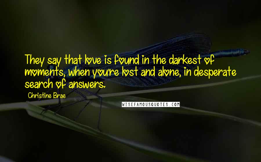 Christine Brae Quotes: They say that love is found in the darkest of moments, when you're lost and alone, in desperate search of answers.