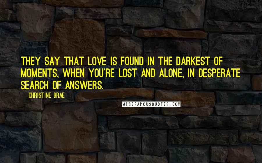 Christine Brae Quotes: They say that love is found in the darkest of moments, when you're lost and alone, in desperate search of answers.