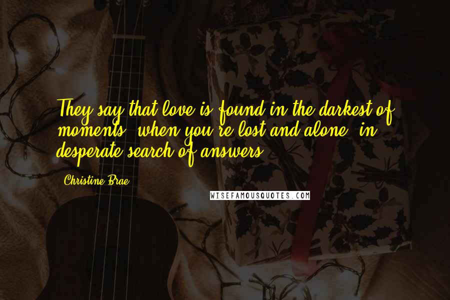 Christine Brae Quotes: They say that love is found in the darkest of moments, when you're lost and alone, in desperate search of answers.