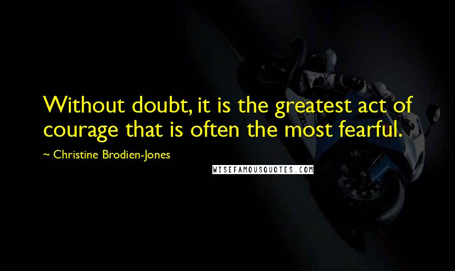 Christine Brodien-Jones Quotes: Without doubt, it is the greatest act of courage that is often the most fearful.