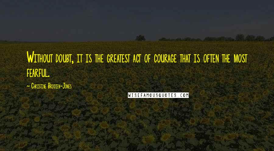 Christine Brodien-Jones Quotes: Without doubt, it is the greatest act of courage that is often the most fearful.