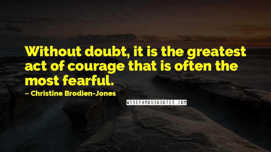 Christine Brodien-Jones Quotes: Without doubt, it is the greatest act of courage that is often the most fearful.