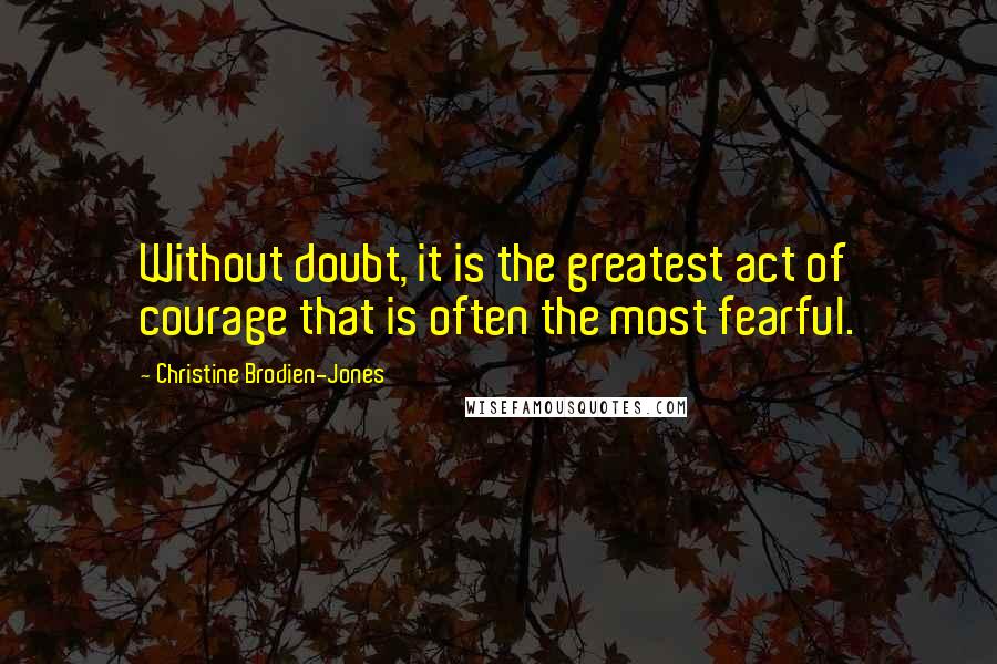Christine Brodien-Jones Quotes: Without doubt, it is the greatest act of courage that is often the most fearful.