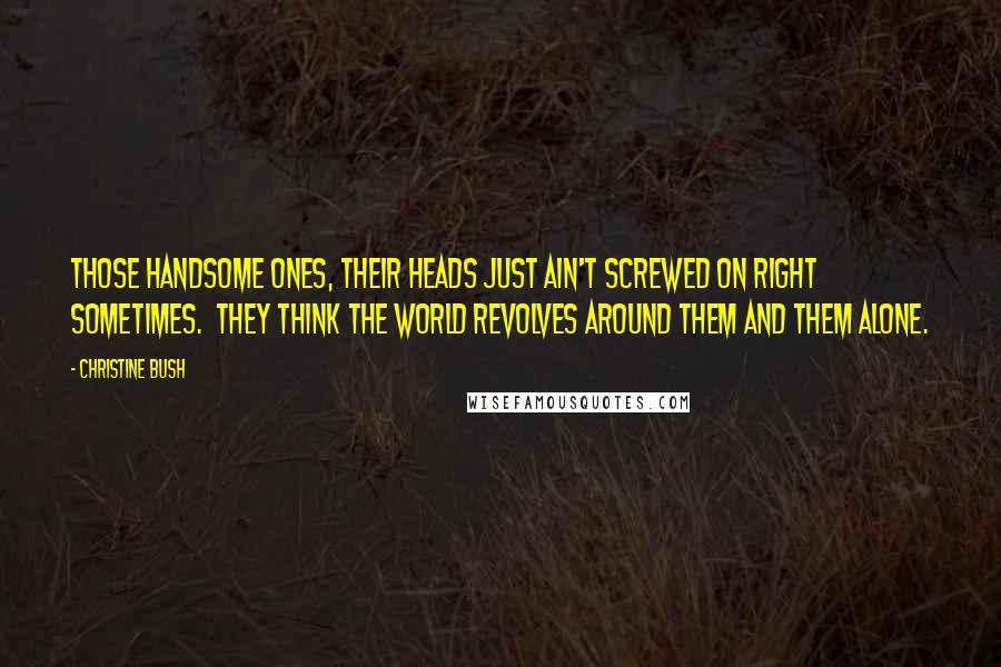 Christine Bush Quotes: Those handsome ones, their heads just ain't screwed on right sometimes. They think the world revolves around them and them alone.