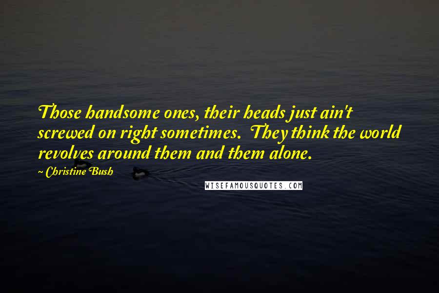 Christine Bush Quotes: Those handsome ones, their heads just ain't screwed on right sometimes. They think the world revolves around them and them alone.