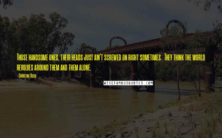 Christine Bush Quotes: Those handsome ones, their heads just ain't screwed on right sometimes. They think the world revolves around them and them alone.