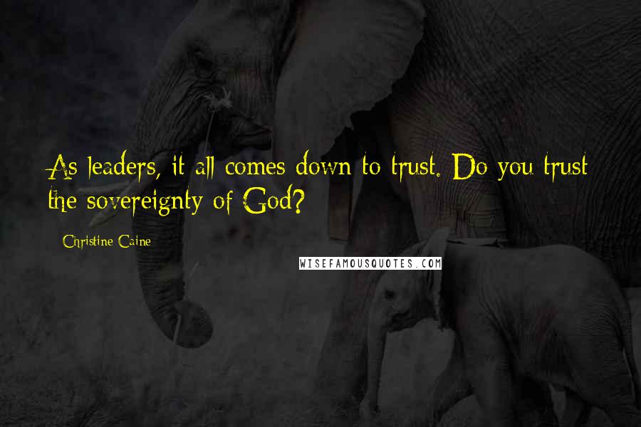 Christine Caine Quotes: As leaders, it all comes down to trust. Do you trust the sovereignty of God?