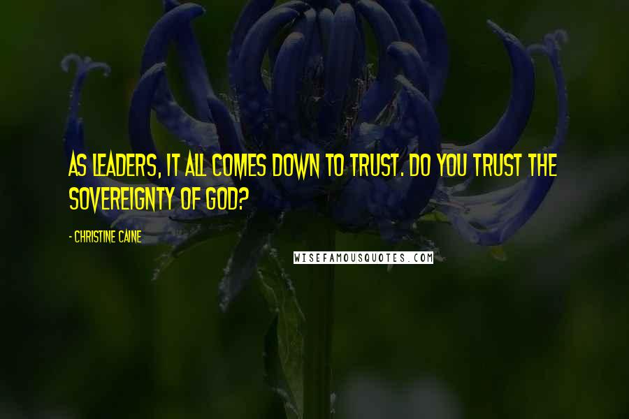 Christine Caine Quotes: As leaders, it all comes down to trust. Do you trust the sovereignty of God?