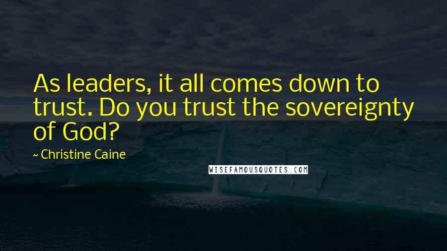 Christine Caine Quotes: As leaders, it all comes down to trust. Do you trust the sovereignty of God?