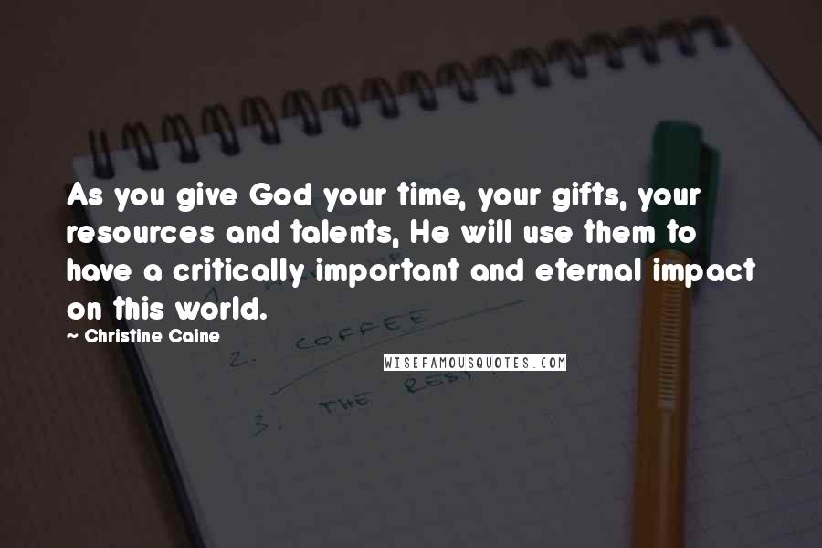 Christine Caine Quotes: As you give God your time, your gifts, your resources and talents, He will use them to have a critically important and eternal impact on this world.