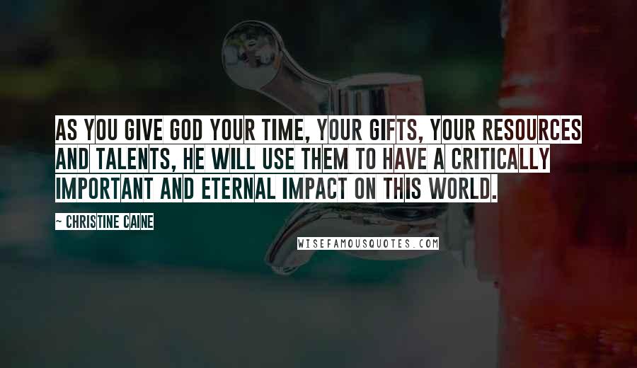 Christine Caine Quotes: As you give God your time, your gifts, your resources and talents, He will use them to have a critically important and eternal impact on this world.