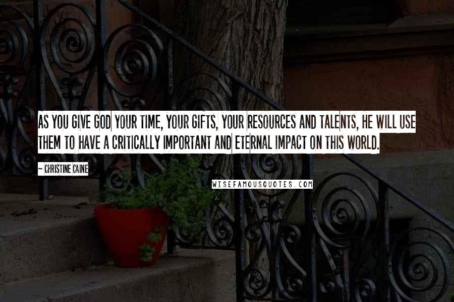 Christine Caine Quotes: As you give God your time, your gifts, your resources and talents, He will use them to have a critically important and eternal impact on this world.