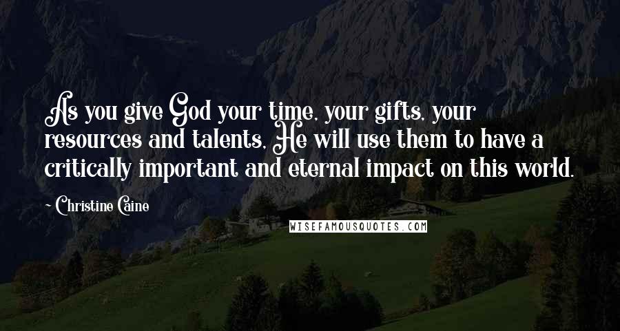 Christine Caine Quotes: As you give God your time, your gifts, your resources and talents, He will use them to have a critically important and eternal impact on this world.