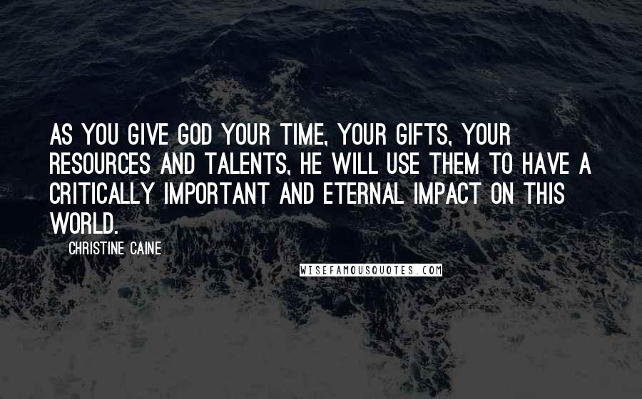 Christine Caine Quotes: As you give God your time, your gifts, your resources and talents, He will use them to have a critically important and eternal impact on this world.