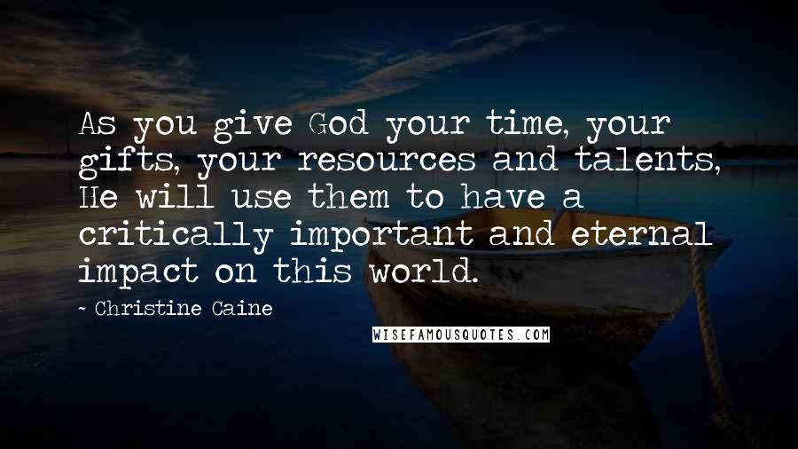 Christine Caine Quotes: As you give God your time, your gifts, your resources and talents, He will use them to have a critically important and eternal impact on this world.