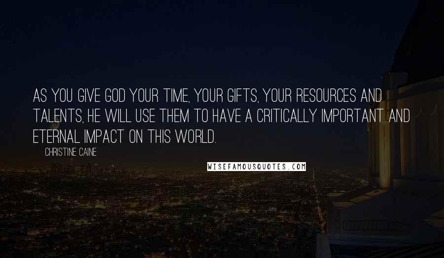 Christine Caine Quotes: As you give God your time, your gifts, your resources and talents, He will use them to have a critically important and eternal impact on this world.