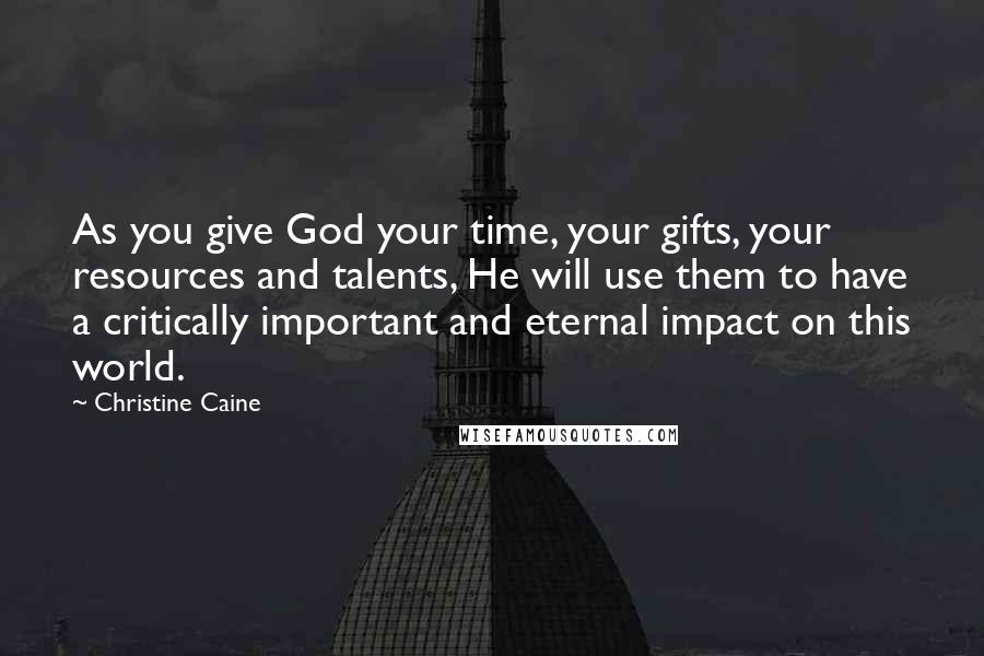 Christine Caine Quotes: As you give God your time, your gifts, your resources and talents, He will use them to have a critically important and eternal impact on this world.