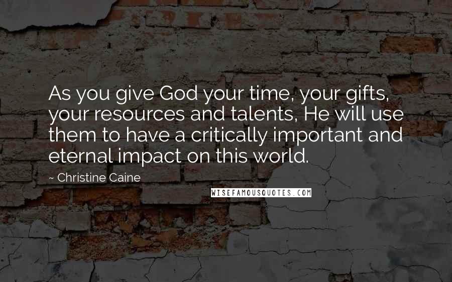 Christine Caine Quotes: As you give God your time, your gifts, your resources and talents, He will use them to have a critically important and eternal impact on this world.