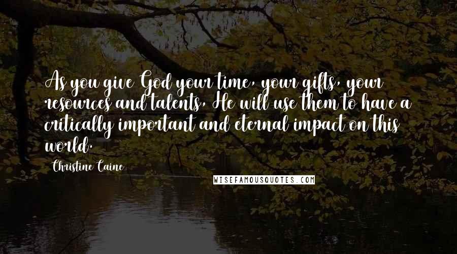 Christine Caine Quotes: As you give God your time, your gifts, your resources and talents, He will use them to have a critically important and eternal impact on this world.