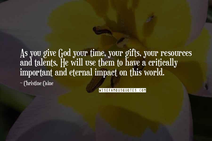 Christine Caine Quotes: As you give God your time, your gifts, your resources and talents, He will use them to have a critically important and eternal impact on this world.