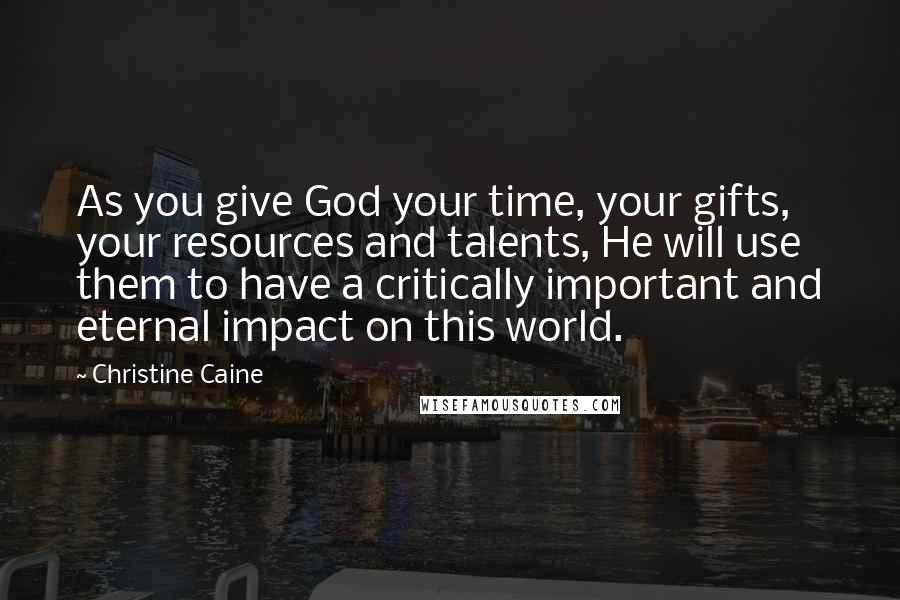 Christine Caine Quotes: As you give God your time, your gifts, your resources and talents, He will use them to have a critically important and eternal impact on this world.