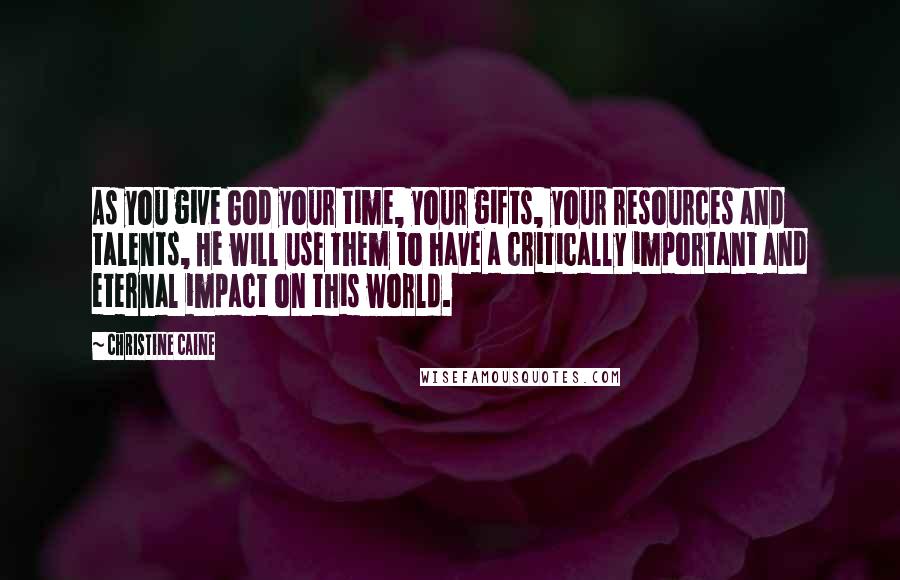 Christine Caine Quotes: As you give God your time, your gifts, your resources and talents, He will use them to have a critically important and eternal impact on this world.