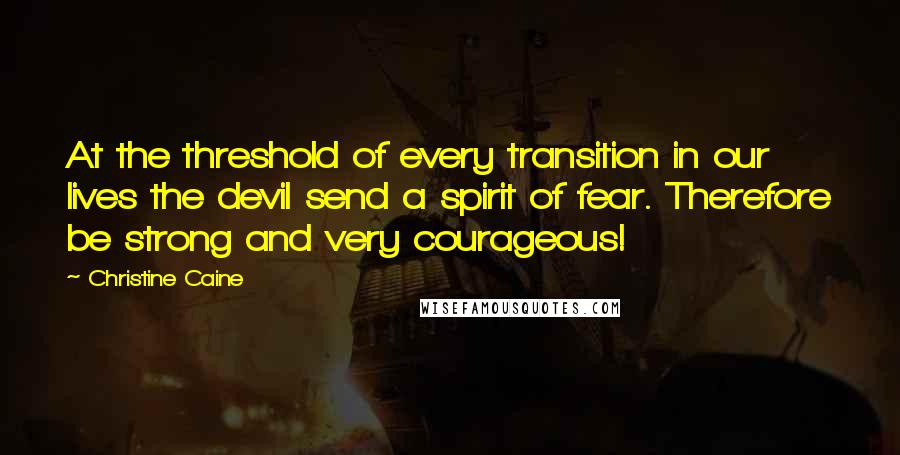Christine Caine Quotes: At the threshold of every transition in our lives the devil send a spirit of fear. Therefore be strong and very courageous!