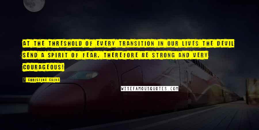 Christine Caine Quotes: At the threshold of every transition in our lives the devil send a spirit of fear. Therefore be strong and very courageous!