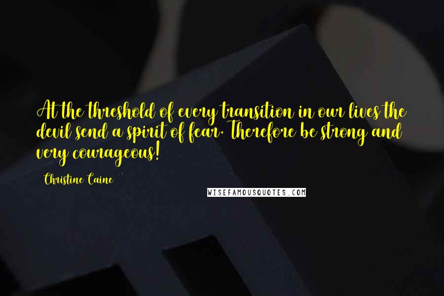 Christine Caine Quotes: At the threshold of every transition in our lives the devil send a spirit of fear. Therefore be strong and very courageous!